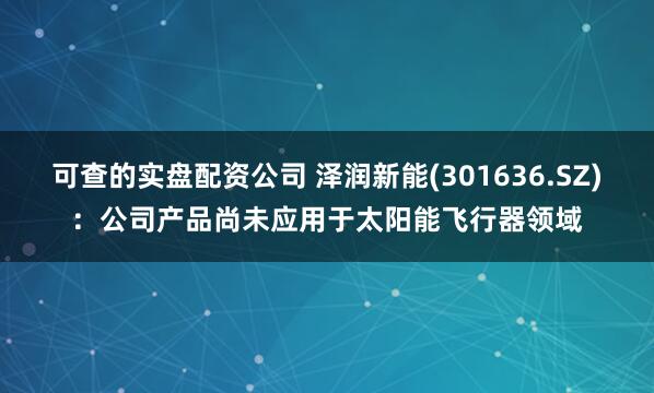 可查的实盘配资公司 泽润新能(301636.SZ)：公司产品尚未应用于太阳能飞行器领域