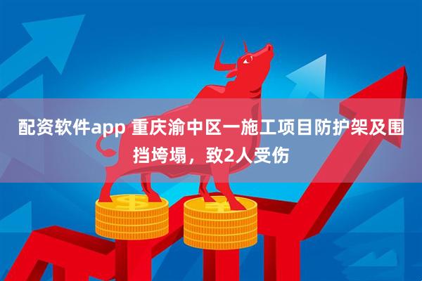 配资软件app 重庆渝中区一施工项目防护架及围挡垮塌，致2人受伤