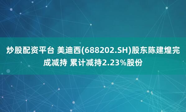 炒股配资平台 美迪西(688202.SH)股东陈建煌完成减持 累计减持2.23%股份
