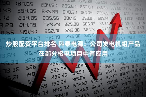 炒股配资平台排名 科泰电源：公司发电机组产品在部分核电项目中有应用