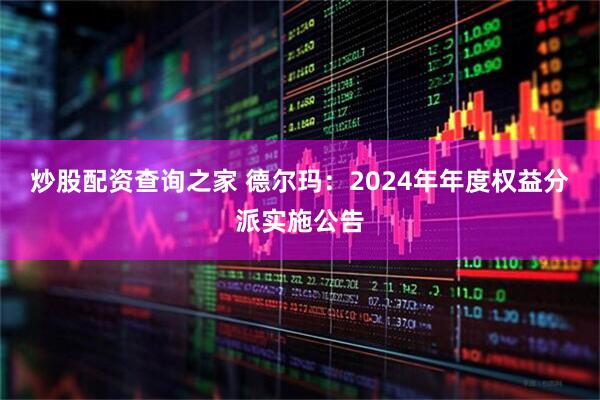 炒股配资查询之家 德尔玛：2024年年度权益分派实施公告