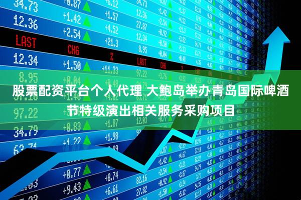 股票配资平台个人代理 大鲍岛举办青岛国际啤酒节特级演出相关服务采购项目