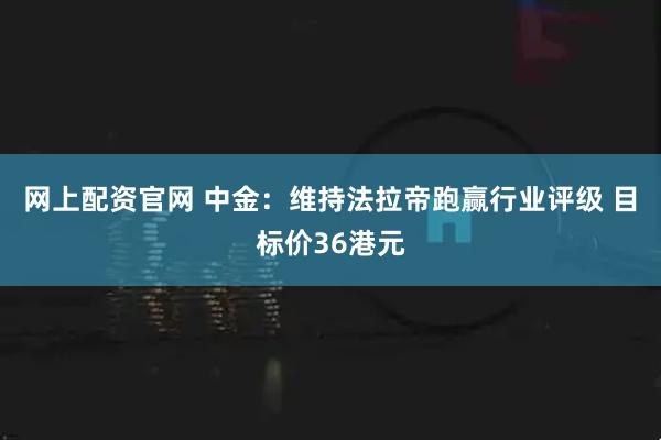 网上配资官网 中金：维持法拉帝跑赢行业评级 目标价36港元