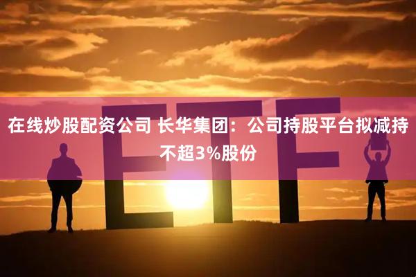 在线炒股配资公司 长华集团：公司持股平台拟减持不超3%股份