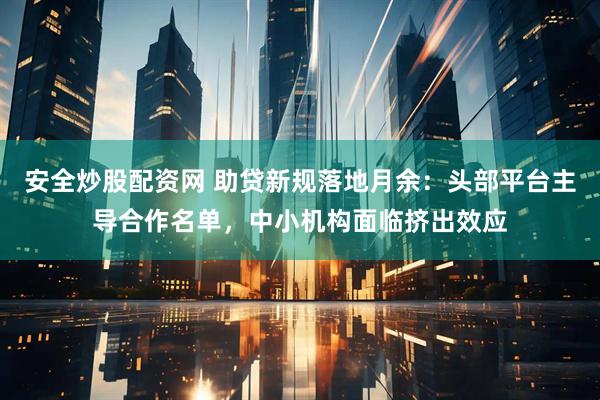 安全炒股配资网 助贷新规落地月余：头部平台主导合作名单，中小机构面临挤出效应