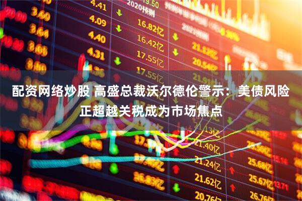 配资网络炒股 高盛总裁沃尔德伦警示：美债风险正超越关税成为市场焦点