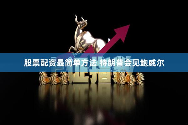 股票配资最简单方法 特朗普会见鲍威尔
