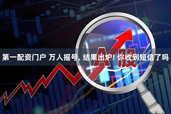 第一配资门户 万人摇号, 结果出炉! 你收到短信了吗