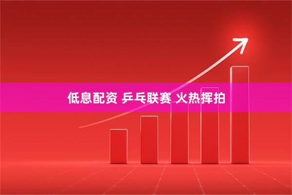 低息配资 乒乓联赛 火热挥拍