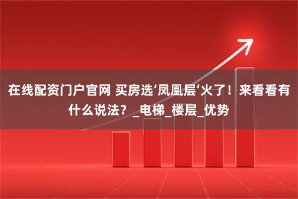 在线配资门户官网 买房选‘凤凰层’火了！来看看有什么说法？_电梯_楼层_优势
