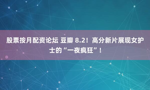 股票按月配资论坛 豆瓣 8.2！高分新片展现女护士的“一夜疯狂”！