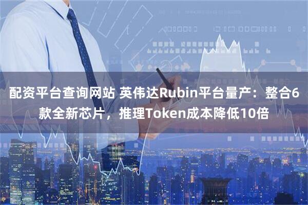 配资平台查询网站 英伟达Rubin平台量产：整合6款全新芯片，推理Token成本降低10倍