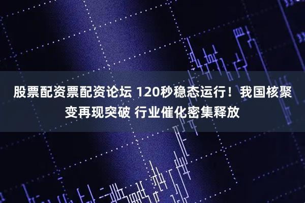 股票配资票配资论坛 120秒稳态运行！我国核聚变再现突破 行业催化密集释放