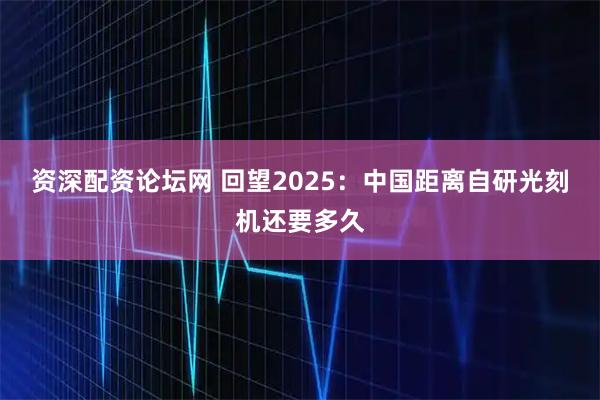 资深配资论坛网 回望2025：中国距离自研光刻机还要多久