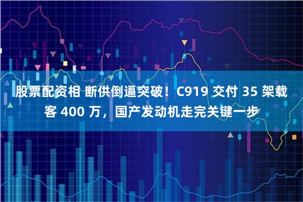 股票配资相 断供倒逼突破！C919 交付 35 架载客 400 万，国产发动机走完关键一步