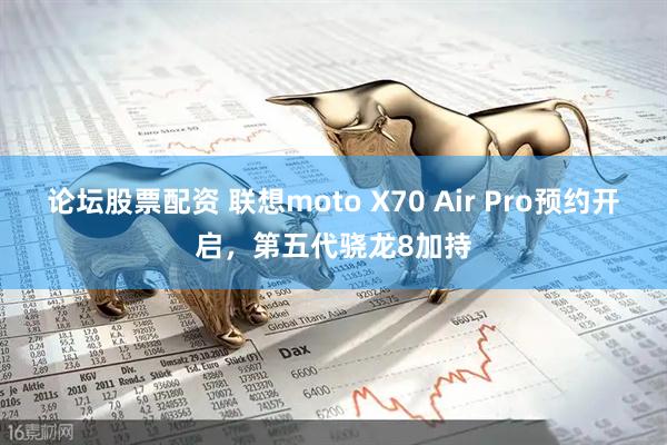 论坛股票配资 联想moto X70 Air Pro预约开启，第五代骁龙8加持